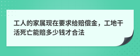 工人的家属现在要求给赔偿金，工地干活死亡能赔多少钱才合法