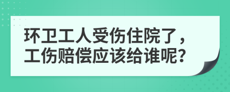 环卫工人受伤住院了，工伤赔偿应该给谁呢？