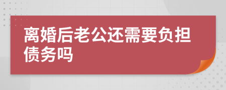 离婚后老公还需要负担债务吗