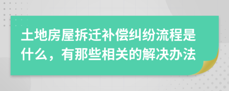 土地房屋拆迁补偿纠纷流程是什么，有那些相关的解决办法