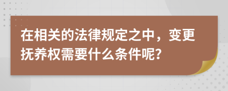 在相关的法律规定之中，变更抚养权需要什么条件呢？