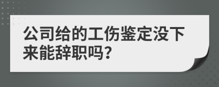 公司给的工伤鉴定没下来能辞职吗？