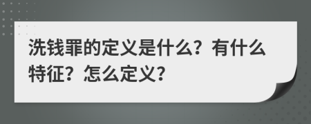 洗钱罪的定义是什么？有什么特征？怎么定义？