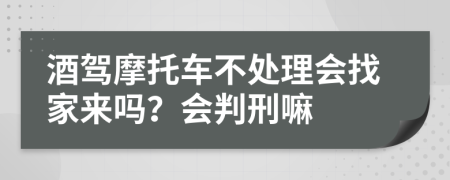 酒驾摩托车不处理会找家来吗？会判刑嘛