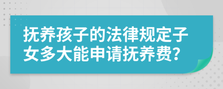 抚养孩子的法律规定子女多大能申请抚养费？