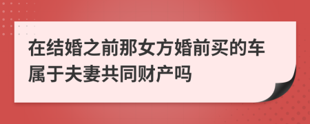 在结婚之前那女方婚前买的车属于夫妻共同财产吗