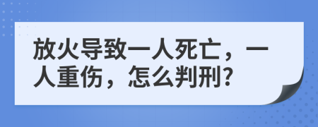 放火导致一人死亡，一人重伤，怎么判刑?