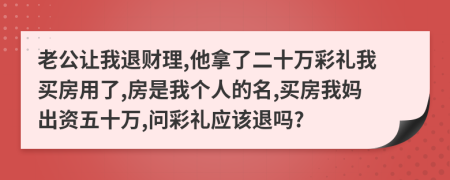 老公让我退财理,他拿了二十万彩礼我买房用了,房是我个人的名,买房我妈出资五十万,问彩礼应该退吗?
