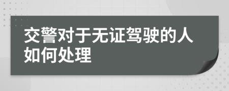 交警对于无证驾驶的人如何处理