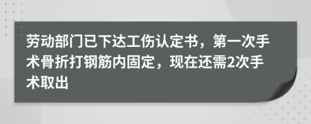 劳动部门已下达工伤认定书，第一次手术骨折打钢筋内固定，现在还需2次手术取出