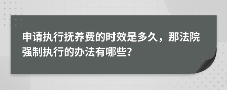 申请执行抚养费的时效是多久，那法院强制执行的办法有哪些？