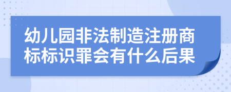 幼儿园非法制造注册商标标识罪会有什么后果