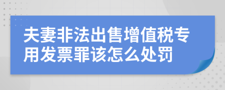 夫妻非法出售增值税专用发票罪该怎么处罚