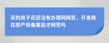 买的房子迟迟没有办理网网签，开发商在房产局备案后才网签吗