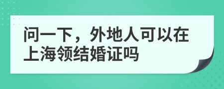 问一下，外地人可以在上海领结婚证吗