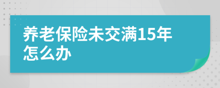 养老保险未交满15年怎么办