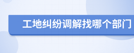 工地纠纷调解找哪个部门