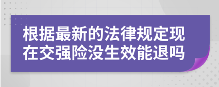 根据最新的法律规定现在交强险没生效能退吗