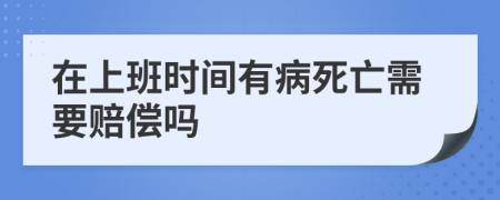 在上班时间有病死亡需要赔偿吗