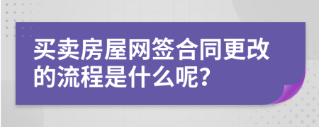 买卖房屋网签合同更改的流程是什么呢？