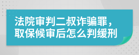 法院审判二叔诈骗罪，取保候审后怎么判缓刑