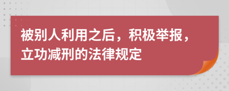 被别人利用之后，积极举报，立功减刑的法律规定