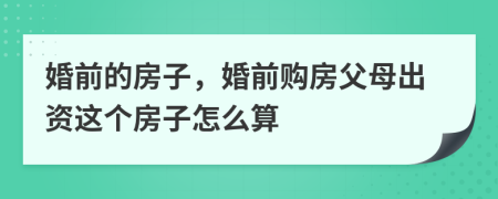 婚前的房子，婚前购房父母出资这个房子怎么算