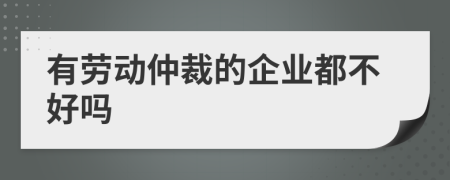 有劳动仲裁的企业都不好吗
