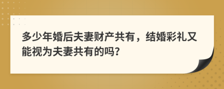 多少年婚后夫妻财产共有，结婚彩礼又能视为夫妻共有的吗？