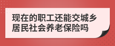 现在的职工还能交城乡居民社会养老保险吗