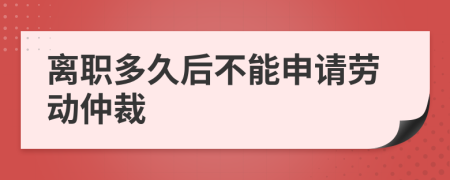 离职多久后不能申请劳动仲裁