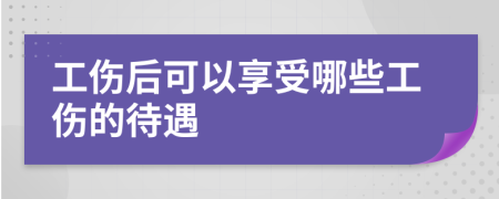 工伤后可以享受哪些工伤的待遇