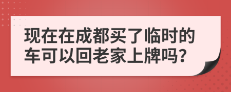 现在在成都买了临时的车可以回老家上牌吗？