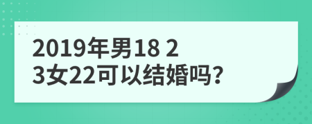 2019年男18 23女22可以结婚吗？