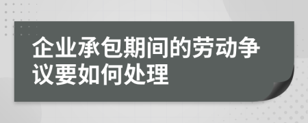 企业承包期间的劳动争议要如何处理