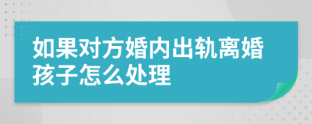 如果对方婚内出轨离婚孩子怎么处理