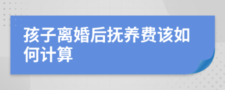 孩子离婚后抚养费该如何计算