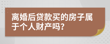 离婚后贷款买的房子属于个人财产吗？