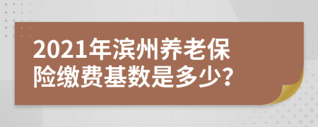 2021年滨州养老保险缴费基数是多少？