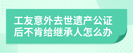 工友意外去世遗产公证后不肯给继承人怎么办