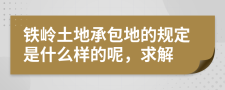 铁岭土地承包地的规定是什么样的呢，求解