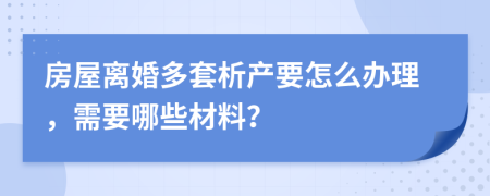 房屋离婚多套析产要怎么办理，需要哪些材料？