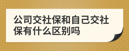 公司交社保和自己交社保有什么区别吗