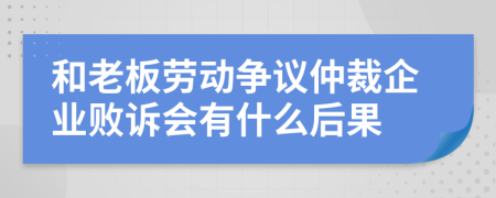 和老板劳动争议仲裁企业败诉会有什么后果