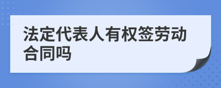 法定代表人有权签劳动合同吗