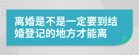 离婚是不是一定要到结婚登记的地方才能离