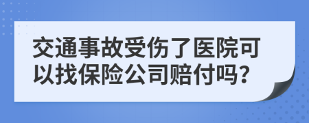 交通事故受伤了医院可以找保险公司赔付吗？