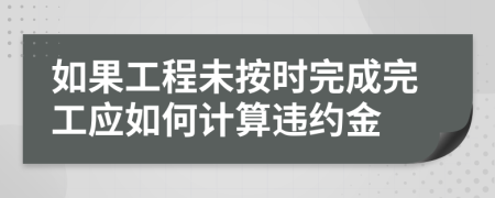 如果工程未按时完成完工应如何计算违约金