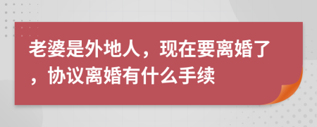 老婆是外地人，现在要离婚了，协议离婚有什么手续