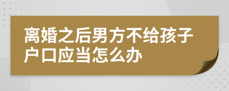 离婚之后男方不给孩子户口应当怎么办